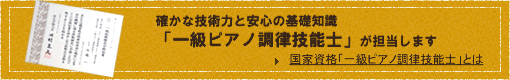 確かな技術力と安心の基礎知識「一級ピアノ調律技能士」が担当します
