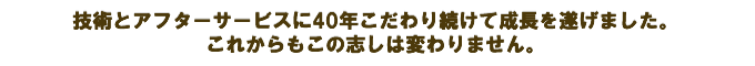 技術とアフターサービスに40年こだわり続けて成長を遂げました。